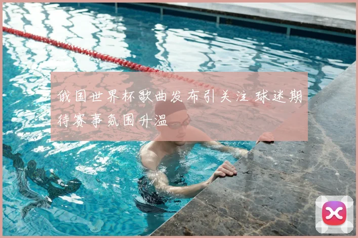俄国世界杯歌曲发布引关注 球迷期待赛事氛围升温